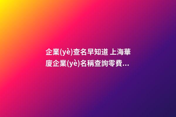企業(yè)查名早知道 上海華廈企業(yè)名稱查詢零費用-第1張-公司起名-玄機(jī)派
